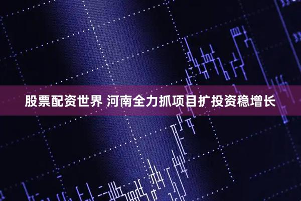 股票配资世界 河南全力抓项目扩投资稳增长
