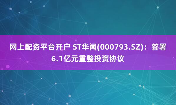 网上配资平台开户 ST华闻(000793.SZ)：签署6.1亿元重整投资协议