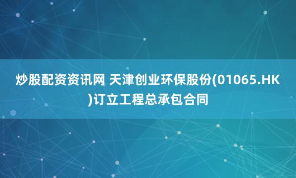 炒股配资资讯网 天津创业环保股份(01065.HK)订立工程总承包合同