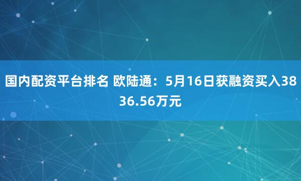 国内配资平台排名 欧陆通：5月16日获融资买入3836.56万元