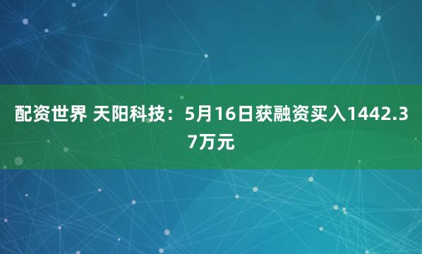 配资世界 天阳科技：5月16日获融资买入1442.37万元
