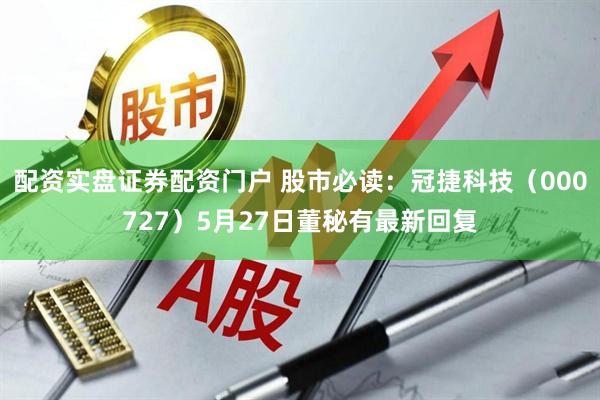 配资实盘证券配资门户 股市必读：冠捷科技（000727）5月27日董秘有最新回复