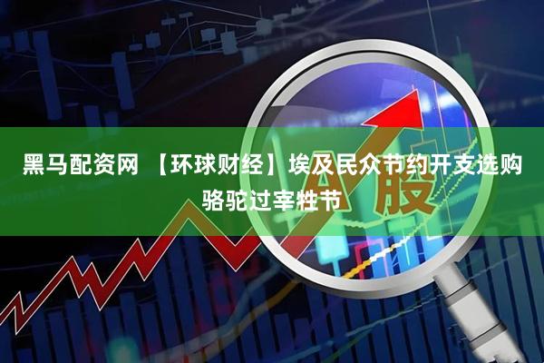 黑马配资网 【环球财经】埃及民众节约开支选购骆驼过宰牲节