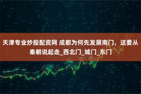 天津专业炒股配资网 成都为何先发展南门，这要从秦朝说起走_西北门_城门_东门