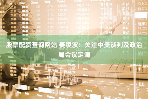 股票配资查询网站 姜凌波：关注中美谈判及政治局会议定调