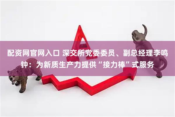 配资网官网入口 深交所党委委员、副总经理李鸣钟：为新质生产力提供“接力棒”式服务