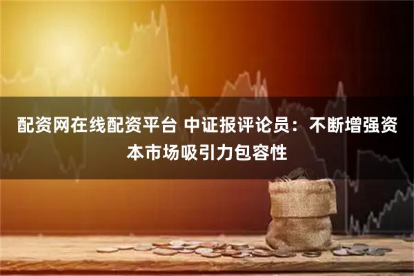 配资网在线配资平台 中证报评论员：不断增强资本市场吸引力包容性