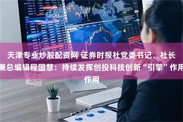 天津专业炒股配资网 证券时报社党委书记、社长兼总编辑程国慧：持续发挥创投科技创新“引擎”作用