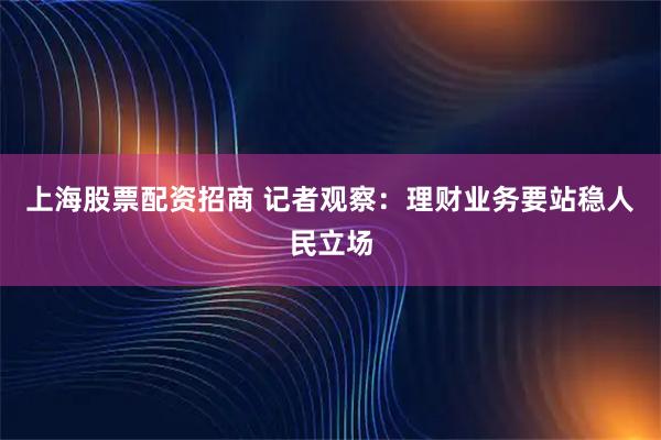 上海股票配资招商 记者观察：理财业务要站稳人民立场