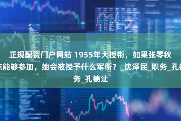 正规配资门户网站 1955年大授衔，如果张琴秋同志能够参加，她会被授予什么军衔？_沈泽民_职务_孔德沚