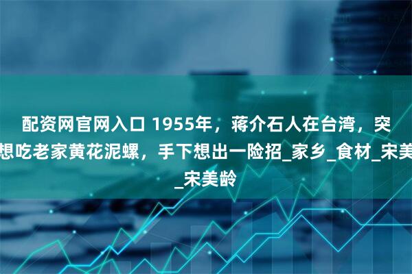 配资网官网入口 1955年，蒋介石人在台湾，突然想吃老家黄花泥螺，手下想出一险招_家乡_食材_宋美龄