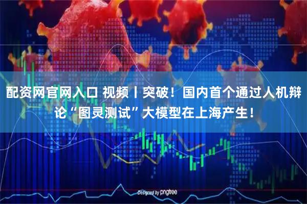 配资网官网入口 视频丨突破！国内首个通过人机辩论“图灵测试”大模型在上海产生！