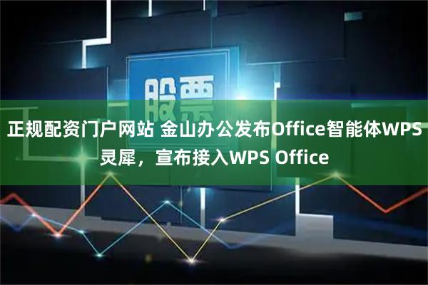 正规配资门户网站 金山办公发布Office智能体WPS灵犀，宣布接入WPS Office
