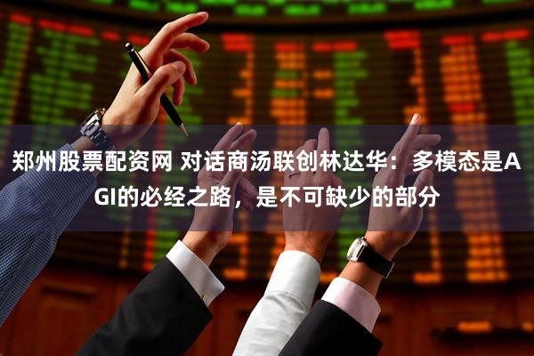 郑州股票配资网 对话商汤联创林达华：多模态是AGI的必经之路，是不可缺少的部分