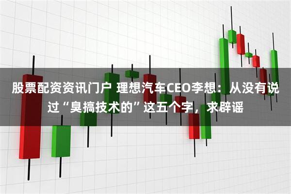 股票配资资讯门户 理想汽车CEO李想：从没有说过“臭搞技术的”这五个字，求辟谣