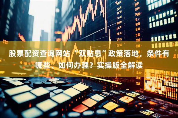 股票配资查询网站 “双贴息”政策落地，条件有哪些、如何办理？实操版全解读