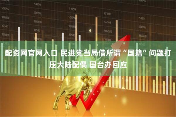 配资网官网入口 民进党当局借所谓“国籍”问题打压大陆配偶 国台办回应