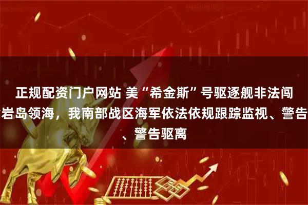 正规配资门户网站 美“希金斯”号驱逐舰非法闯入黄岩岛领海，我南部战区海军依法依规跟踪监视、警告驱离
