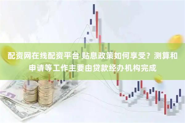 配资网在线配资平台 贴息政策如何享受？测算和申请等工作主要由贷款经办机构完成