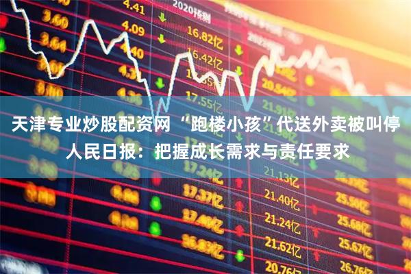 天津专业炒股配资网 “跑楼小孩”代送外卖被叫停 人民日报：把握成长需求与责任要求