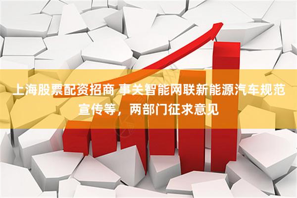 上海股票配资招商 事关智能网联新能源汽车规范宣传等，两部门征求意见