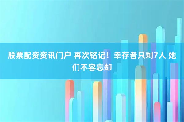 股票配资资讯门户 再次铭记！幸存者只剩7人 她们不容忘却