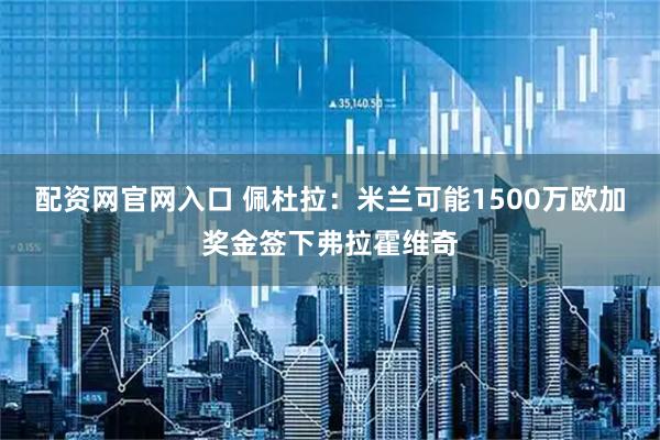 配资网官网入口 佩杜拉：米兰可能1500万欧加奖金签下弗拉霍维奇
