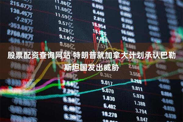 股票配资查询网站 特朗普就加拿大计划承认巴勒斯坦国发出威胁