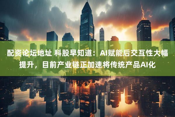 配资论坛地址 科股早知道：AI赋能后交互性大幅提升，目前产业链正加速将传统产品AI化