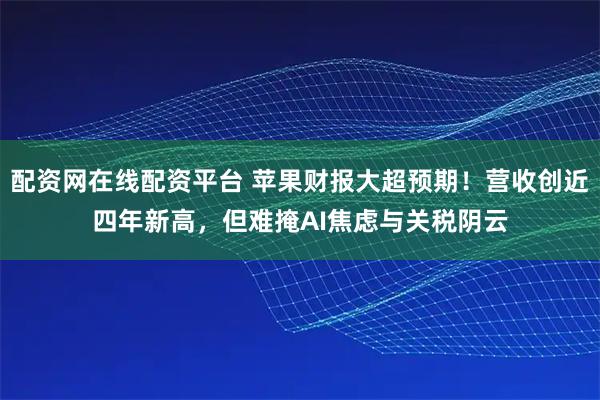 配资网在线配资平台 苹果财报大超预期！营收创近四年新高，但难掩AI焦虑与关税阴云