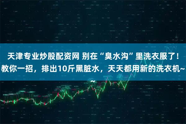 天津专业炒股配资网 别在“臭水沟”里洗衣服了！教你一招，排出10斤黑脏水，天天都用新的洗衣机~