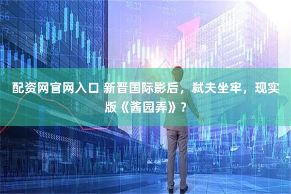 配资网官网入口 新晋国际影后,弑夫坐牢,现实版《酱园弄》?