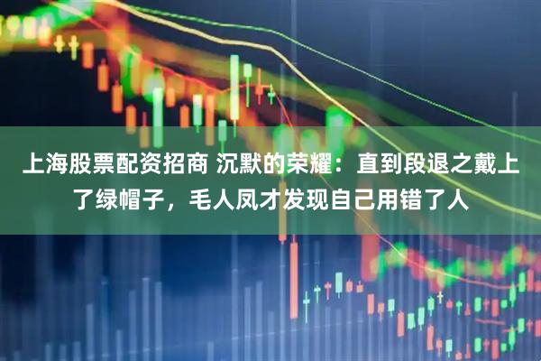 上海股票配资招商 沉默的荣耀:直到段退之戴上了绿帽子,毛人凤才发现自己用错了人