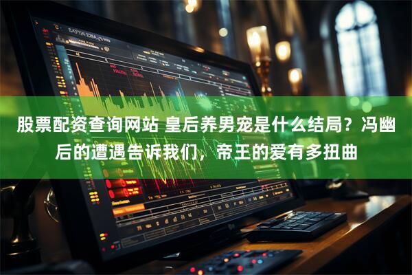 股票配资查询网站 皇后养男宠是什么结局?冯幽后的遭遇告诉我们,帝王的爱有多扭曲