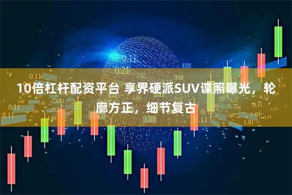 10倍杠杆配资平台 享界硬派SUV谍照曝光，轮廓方正，细节复古