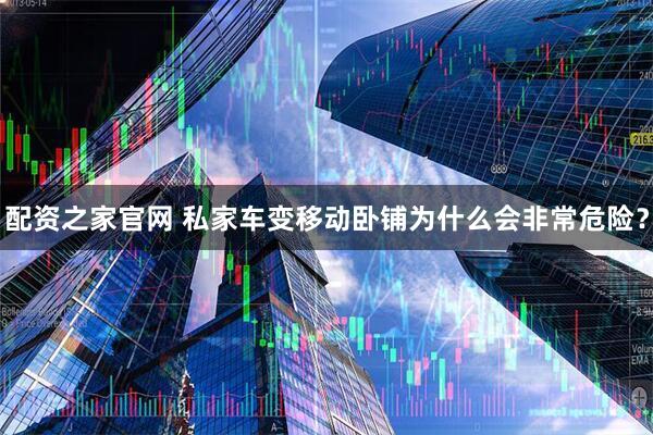 配资之家官网 私家车变移动卧铺为什么会非常危险？