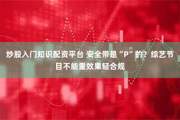 炒股入门知识配资平台 安全带是“P”的？综艺节目不能重效果轻合规