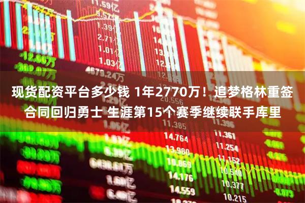 现货配资平台多少钱 1年2770万!追梦格林重签合同回归勇士 生涯第15个赛季继续联手库里