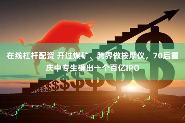 在线杠杆配资 开过煤矿、跨界做按摩仪，70后重庆中专生砸出一个百亿IPO