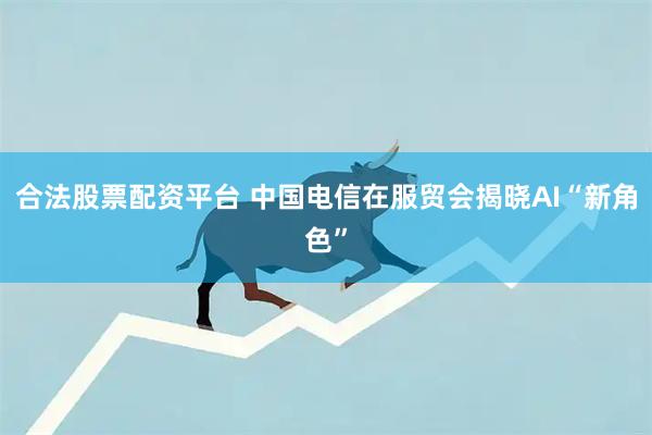 合法股票配资平台 中国电信在服贸会揭晓AI“新角色”